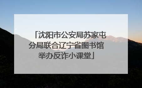沈阳市公安局苏家屯分局联合辽宁省图书馆举办反诈小课堂