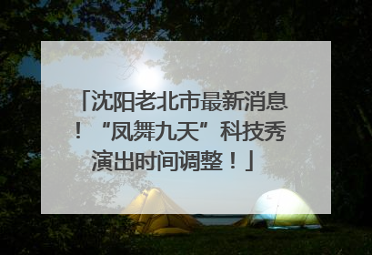 沈阳老北市最新消息！“凤舞九天”科技秀演出时间调整！
