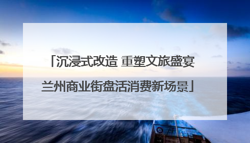沉浸式改造 重塑文旅盛宴 兰州商业街盘活消费新场景
