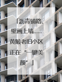 沥青铺路、壁画上墙……黄陂老旧小区正在“一键美颜”