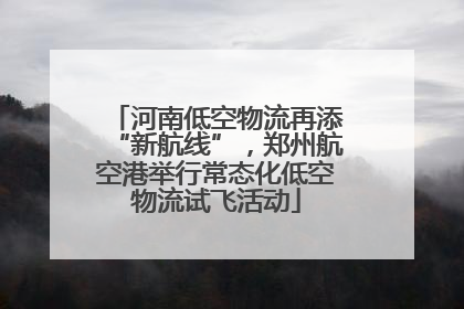 河南低空物流再添“新航线”，郑州航空港举行常态化低空物流试飞活动