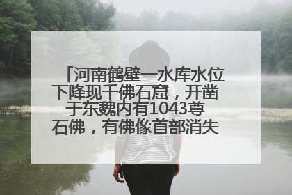 河南鹤壁一水库水位下降现千佛石窟，开凿于东魏内有1043尊石佛，有佛像首部消失，水库管理方回应