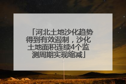 河北土地沙化趋势得到有效遏制，沙化土地面积连续4个监测周期实现缩减
