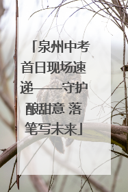 泉州中考首日现场速递——守护酿甜意 落笔写未来