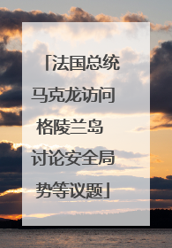 法国总统马克龙访问格陵兰岛 讨论安全局势等议题