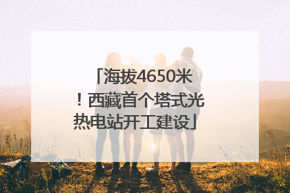 海拔4650米！西藏首个塔式光热电站开工建设