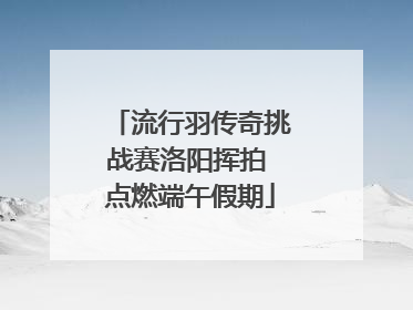 流行羽传奇挑战赛洛阳挥拍 点燃端午假期