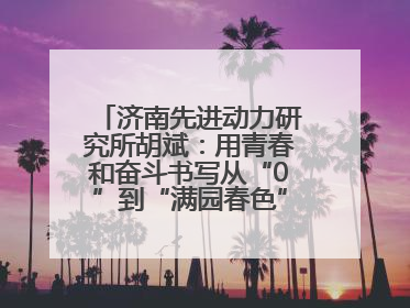 济南先进动力研究所胡斌：用青春和奋斗书写从“0”到“满园春色”的科研故事