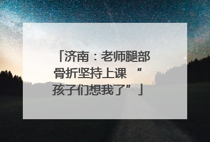 济南：老师腿部骨折坚持上课 “孩子们想我了”