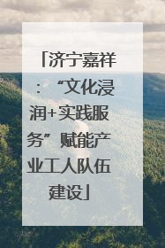 济宁嘉祥：“文化浸润+实践服务”赋能产业工人队伍建设