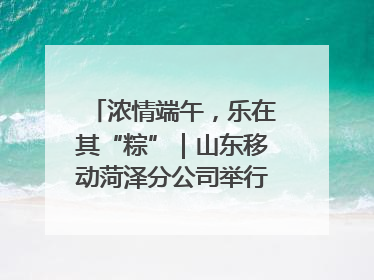 浓情端午，乐在其“粽”｜山东移动菏泽分公司举行端午节主题活动