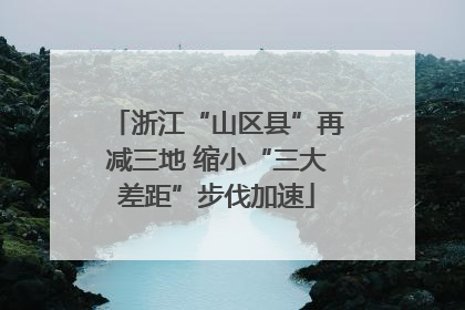浙江“山区县”再减三地 缩小“三大差距”步伐加速