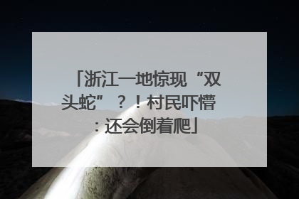 浙江一地惊现“双头蛇”？！村民吓懵：还会倒着爬