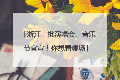 浙江一批演唱会、音乐节官宣！你想看哪场