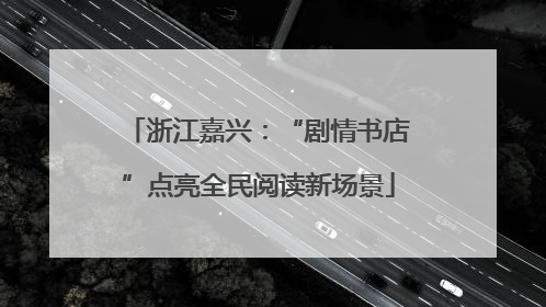 浙江嘉兴：“剧情书店”点亮全民阅读新场景