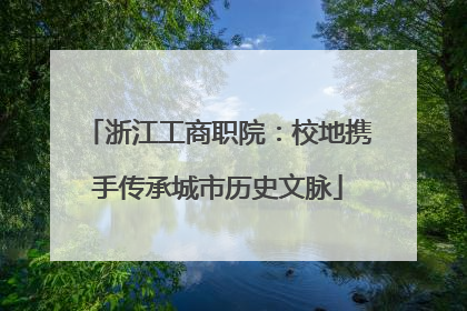 浙江工商职院：校地携手传承城市历史文脉