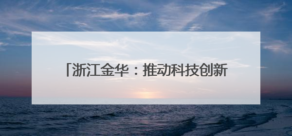 浙江金华：推动科技创新引领高新技术产业发展