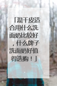 混干皮适合用什么洗面奶比较好，什么牌子洗面奶好值得选购！