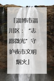淄博市淄川区：“志愿微光”守护夜市文明烟火