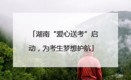 湖南“爱心送考”启动，为考生梦想护航