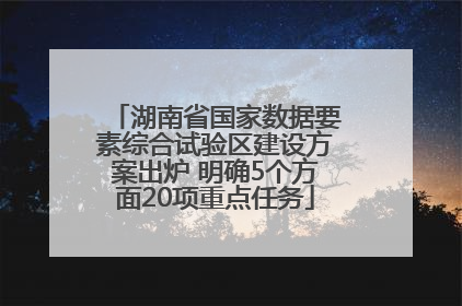 湖南省国家数据要素综合试验区建设方案出炉 明确5个方面20项重点任务
