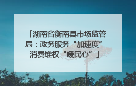 湖南省衡南县市场监管局：政务服务“加速度” 消费维权“暖民心”