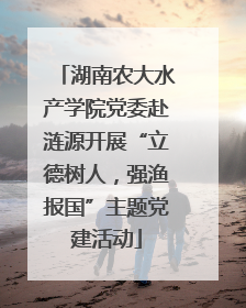 湖南农大水产学院党委赴涟源开展“立德树人，强渔报国”主题党建活动