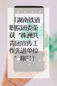 湖南铁道职院团委荣获“株洲共青团宣传工作先进单位”称号