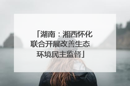 湖南：湘西怀化联合开展改善生态环境民主监督