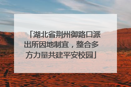 湖北省荆州御路口派出所因地制宜，整合多方力量共建平安校园