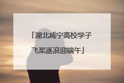 湖北咸宁高校学子飞桨逐浪迎端午