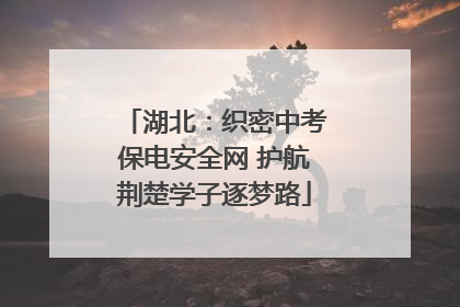 湖北：织密中考保电安全网 护航荆楚学子逐梦路