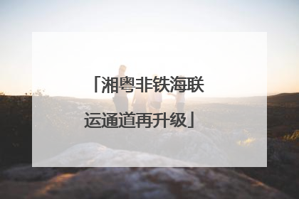 湘粤非铁海联运通道再升级
