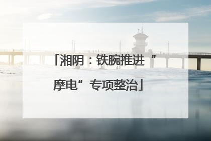 湘阴：铁腕推进“摩电”专项整治