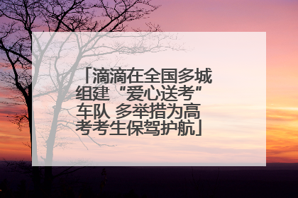 滴滴在全国多城组建“爱心送考”车队 多举措为高考考生保驾护航