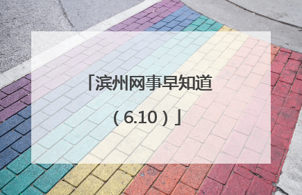 滨州网事早知道（6.10）