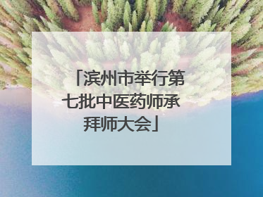 滨州市举行第七批中医药师承拜师大会