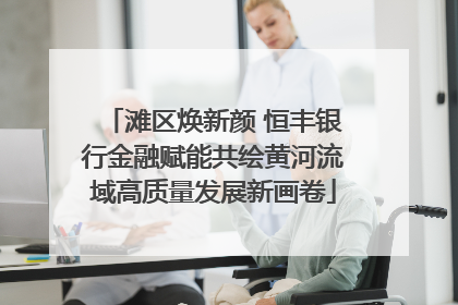 滩区焕新颜 恒丰银行金融赋能共绘黄河流域高质量发展新画卷