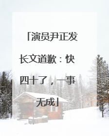 演员尹正发长文道歉：快四十了，一事无成