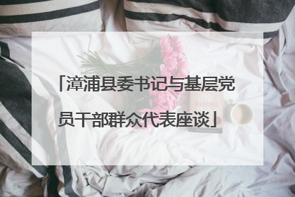 漳浦县委书记与基层党员干部群众代表座谈