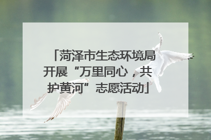 菏泽市生态环境局开展“万里同心，共护黄河”志愿活动