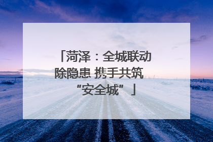 菏泽：全城联动除隐患 携手共筑“安全城”