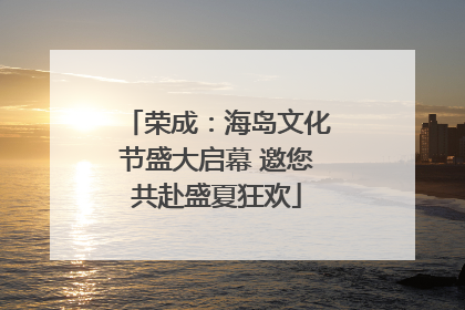 荣成：海岛文化节盛大启幕 邀您共赴盛夏狂欢