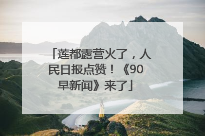 莲都露营火了，人民日报点赞！《90早新闻》来了