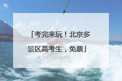 考完来玩！北京多景区高考生，免票