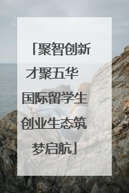 聚智创新才聚五华 国际留学生创业生态筑梦启航