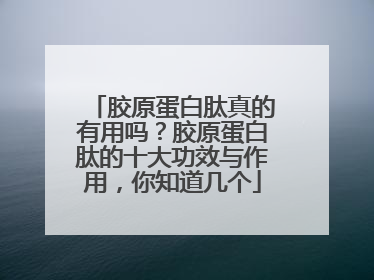 胶原蛋白肽真的有用吗？胶原蛋白肽的十大功效与作用，你知道几个