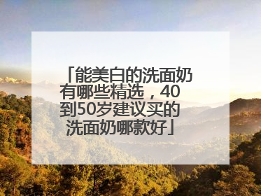 能美白的洗面奶有哪些精选，40到50岁建议买的洗面奶哪款好