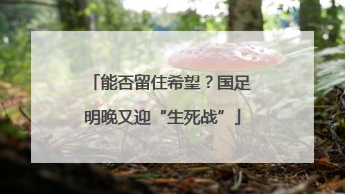 能否留住希望？国足明晚又迎“生死战”