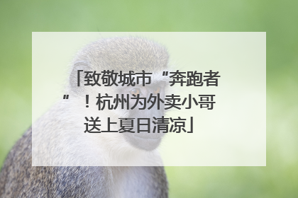 致敬城市“奔跑者”！杭州为外卖小哥送上夏日清凉